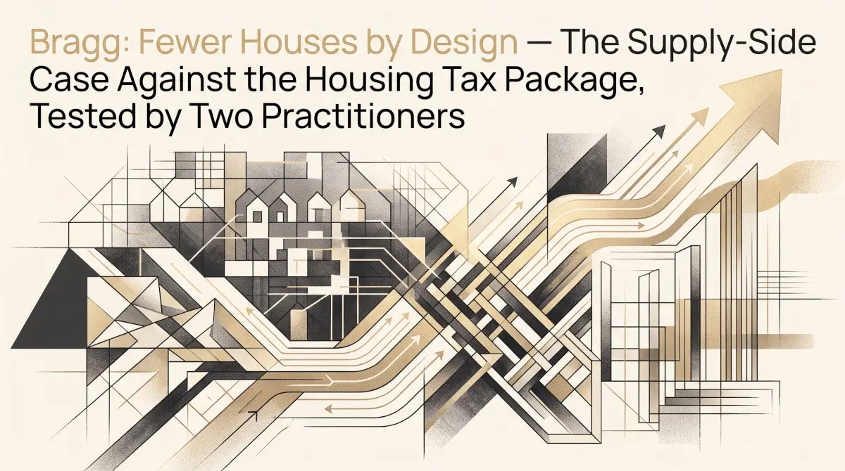 Bragg: Fewer Houses by Design — The Supply-Side Case Against the Housing Tax Package, Tested by Two Practitioners